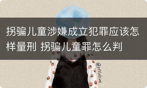拐骗儿童涉嫌成立犯罪应该怎样量刑 拐骗儿童罪怎么判