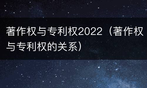 著作权与专利权2022（著作权与专利权的关系）