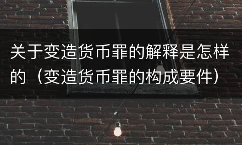 关于变造货币罪的解释是怎样的（变造货币罪的构成要件）