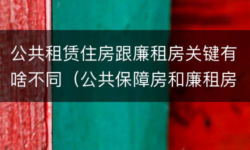 公共租赁住房跟廉租房关键有啥不同（公共保障房和廉租房的区别）