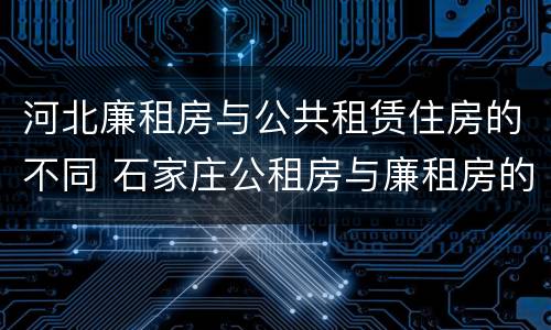 河北廉租房与公共租赁住房的不同 石家庄公租房与廉租房的区别