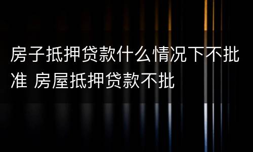 房子抵押贷款什么情况下不批准 房屋抵押贷款不批