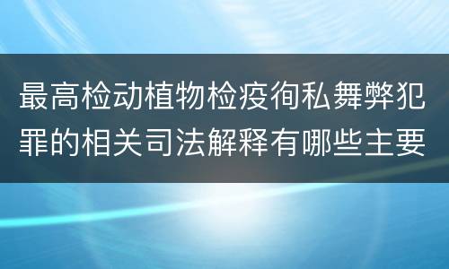 最高检动植物检疫徇私舞弊犯罪的相关司法解释有哪些主要规定