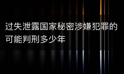 过失泄露国家秘密涉嫌犯罪的可能判刑多少年
