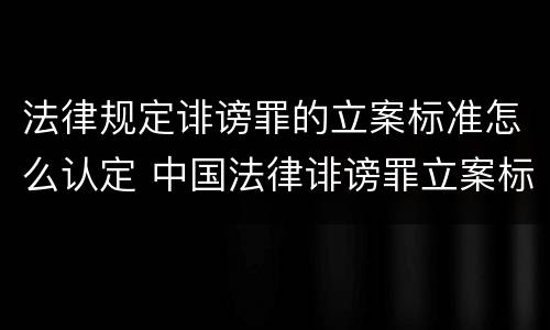 法律规定诽谤罪的立案标准怎么认定 中国法律诽谤罪立案标准