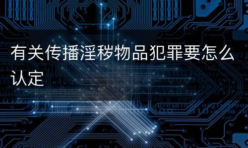 有关传播淫秽物品犯罪要怎么认定