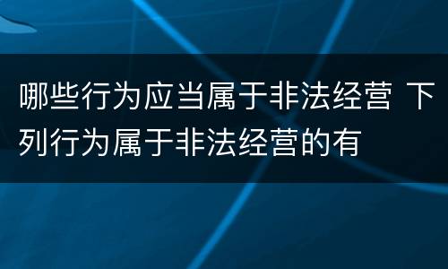 哪些行为应当属于非法经营 下列行为属于非法经营的有