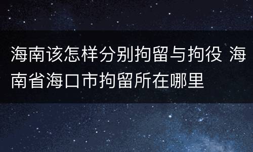 海南该怎样分别拘留与拘役 海南省海口市拘留所在哪里