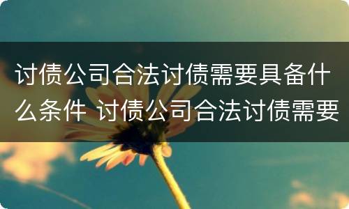 讨债公司合法讨债需要具备什么条件 讨债公司合法讨债需要具备什么条件才能起诉