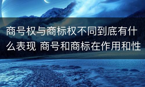 商号权与商标权不同到底有什么表现 商号和商标在作用和性质上的区别