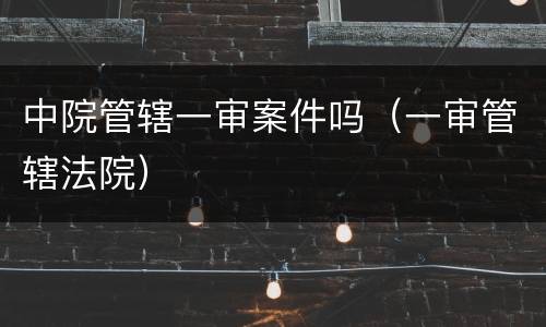 中院管辖一审案件吗（一审管辖法院）