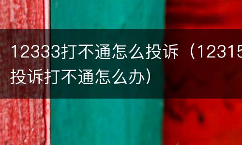 12333打不通怎么投诉（12315投诉打不通怎么办）