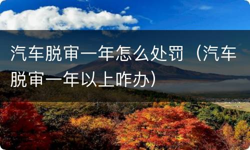 汽车脱审一年怎么处罚（汽车脱审一年以上咋办）