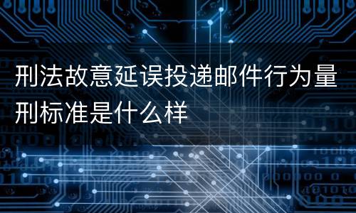 刑法故意延误投递邮件行为量刑标准是什么样