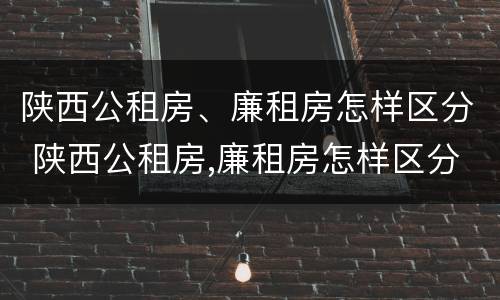 陕西公租房、廉租房怎样区分 陕西公租房,廉租房怎样区分的