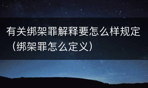 有关绑架罪解释要怎么样规定（绑架罪怎么定义）