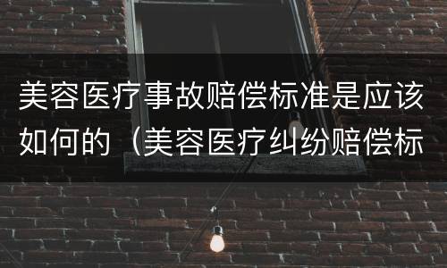 美容医疗事故赔偿标准是应该如何的（美容医疗纠纷赔偿标准是怎样的?）