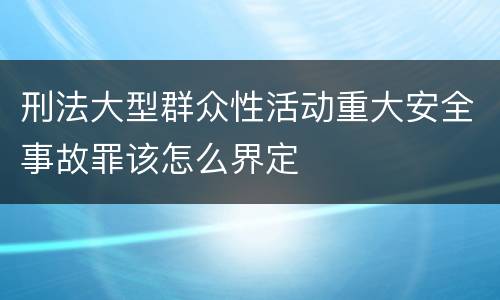 刑法大型群众性活动重大安全事故罪该怎么界定