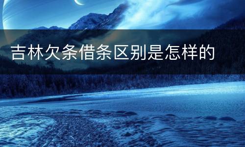 吉林欠条借条区别是怎样的