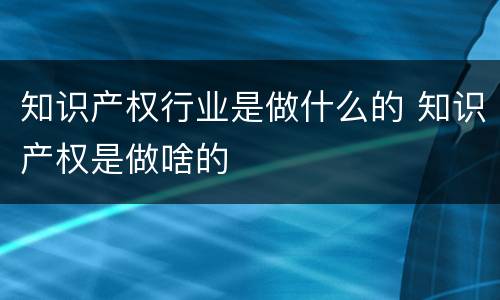 知识产权行业是做什么的 知识产权是做啥的
