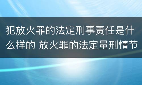 犯放火罪的法定刑事责任是什么样的 放火罪的法定量刑情节