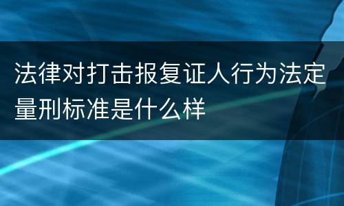法律对打击报复证人行为法定量刑标准是什么样