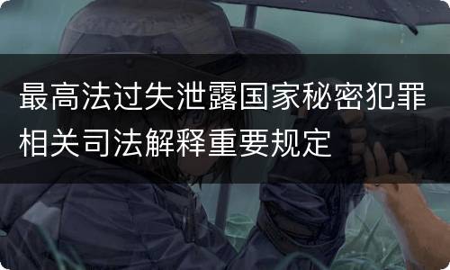 最高法过失泄露国家秘密犯罪相关司法解释重要规定