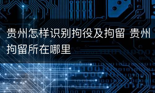 贵州怎样识别拘役及拘留 贵州拘留所在哪里