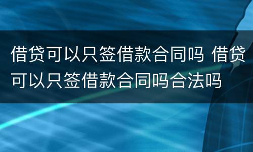 借贷可以只签借款合同吗 借贷可以只签借款合同吗合法吗
