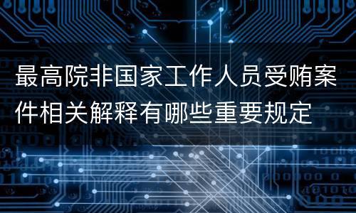 最高院非国家工作人员受贿案件相关解释有哪些重要规定