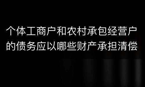 个体工商户和农村承包经营户的债务应以哪些财产承担清偿责任