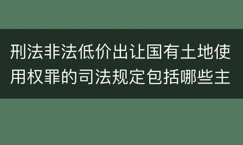 刑法非法低价出让国有土地使用权罪的司法规定包括哪些主要内容