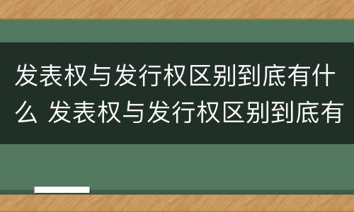 发表权与发行权区别到底有什么 发表权与发行权区别到底有什么不同