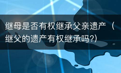 继母是否有权继承父亲遗产（继父的遗产有权继承吗?）