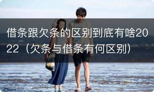 借条跟欠条的区别到底有啥2022（欠条与借条有何区别）