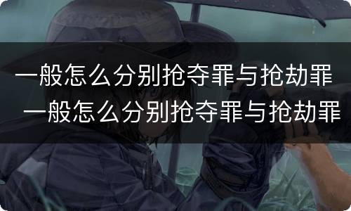 一般怎么分别抢夺罪与抢劫罪 一般怎么分别抢夺罪与抢劫罪呢