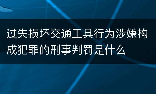 过失损坏交通工具行为涉嫌构成犯罪的刑事判罚是什么