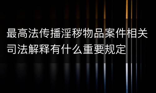 最高法传播淫秽物品案件相关司法解释有什么重要规定