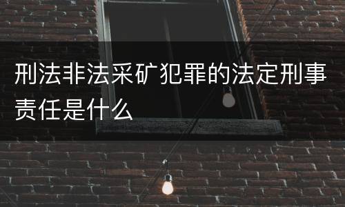 刑法非法采矿犯罪的法定刑事责任是什么