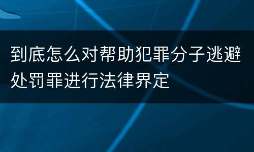 到底怎么对帮助犯罪分子逃避处罚罪进行法律界定