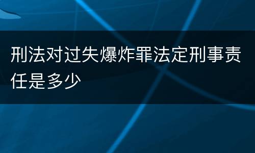 刑法对过失爆炸罪法定刑事责任是多少