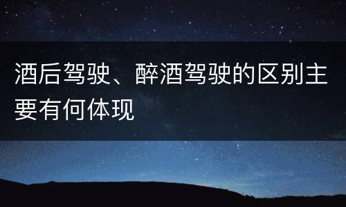 酒后驾驶、醉酒驾驶的区别主要有何体现