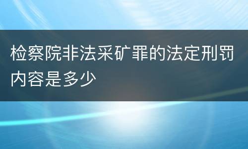 检察院非法采矿罪的法定刑罚内容是多少