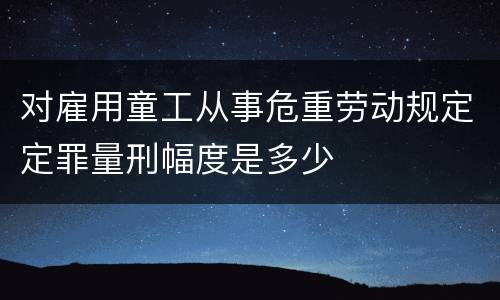 对雇用童工从事危重劳动规定定罪量刑幅度是多少