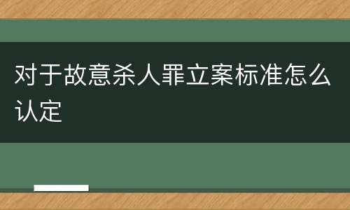 对于故意杀人罪立案标准怎么认定