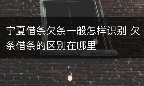 宁夏借条欠条一般怎样识别 欠条借条的区别在哪里