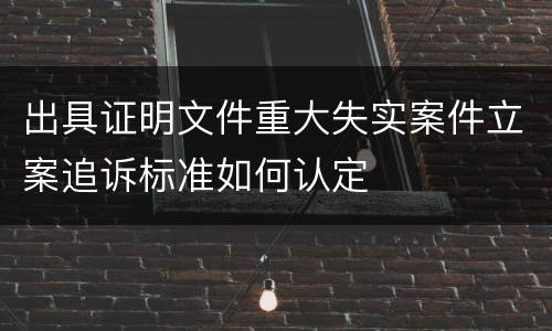 出具证明文件重大失实案件立案追诉标准如何认定