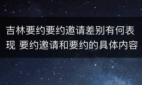 吉林要约要约邀请差别有何表现 要约邀请和要约的具体内容