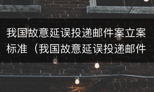 我国故意延误投递邮件案立案标准（我国故意延误投递邮件案立案标准是多少）