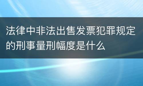 法律中非法出售发票犯罪规定的刑事量刑幅度是什么